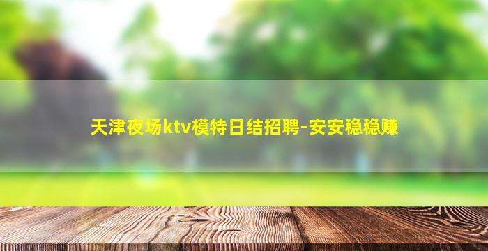 天津夜场ktv模特日结招聘-安安稳稳赚